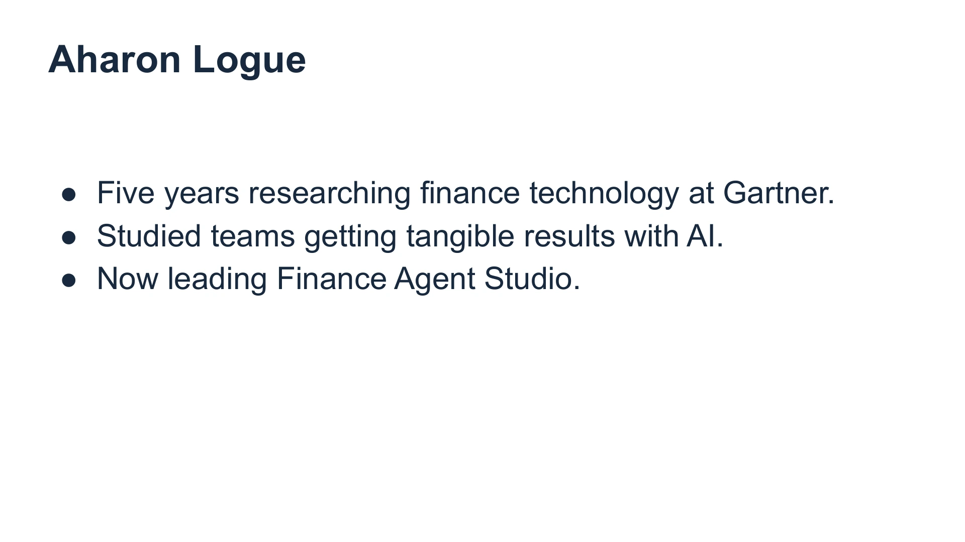 Slide 2: Aharon Logue Five years researching finance technology at Gartner.
Studied teams getting tangible results with AI.
Now leading Finance Agent Studio.