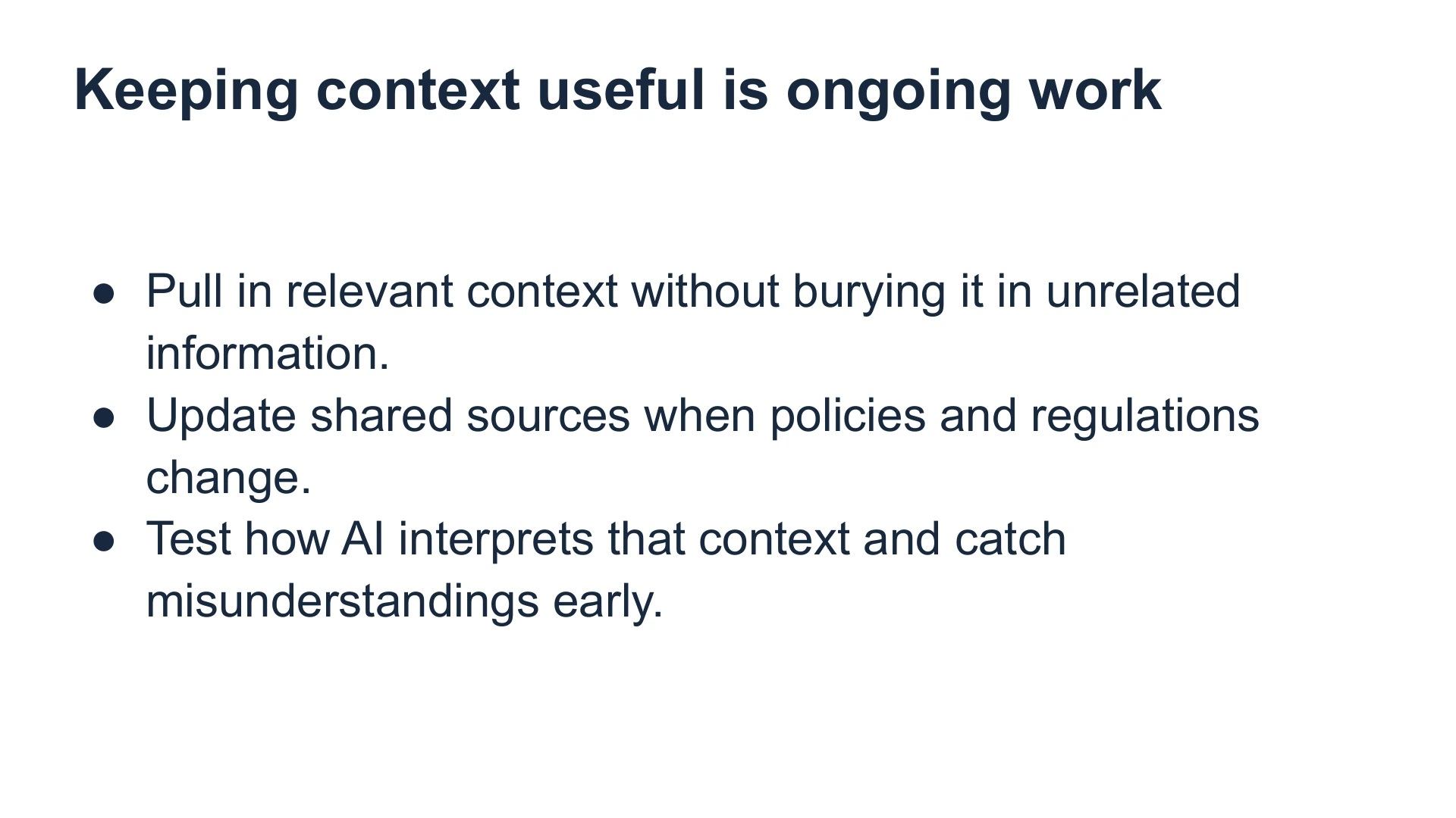 Slide 18: Keeping context useful is ongoing work Pull in relevant context without burying it in unrelated information.
Update shared sources when policies and regulations change.
Test how AI interprets that context and catch misunderstandings early.